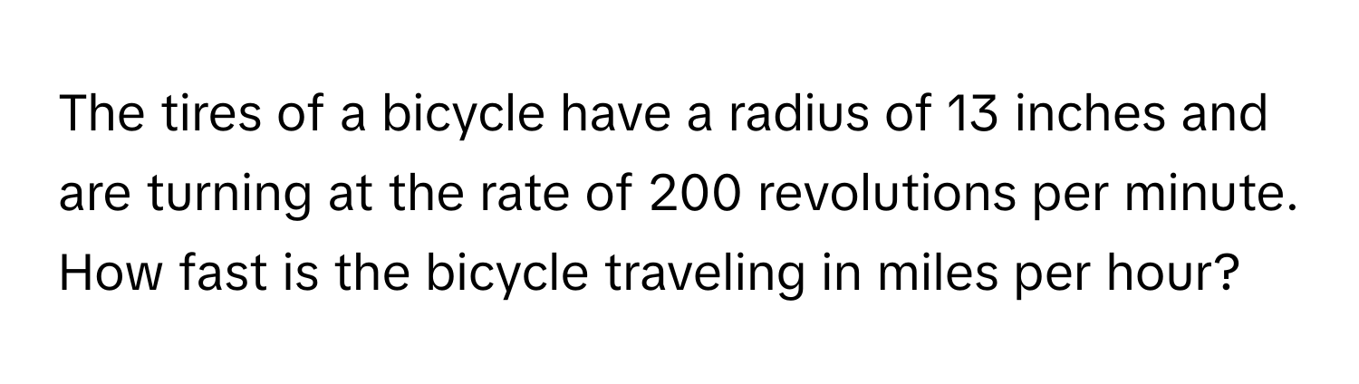 The tires of a bicycle have a radius of 13 inches and are turning at the rate of 200 revolutions per minute. How fast is the bicycle traveling in miles per hour?