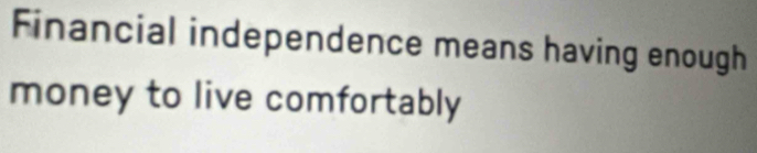 Financial independence means having enough 
money to live comfortably