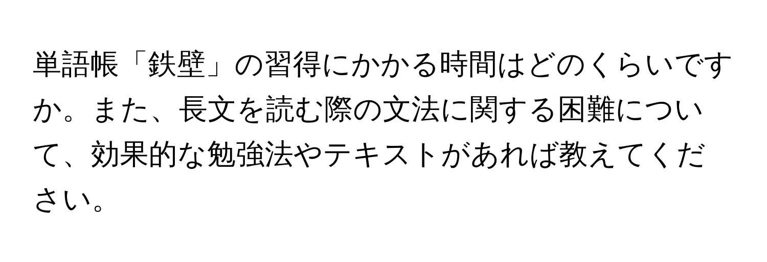 単語帳「鉄壁」の習得にかかる時間はどのくらいですか。また、長文を読む際の文法に関する困難について、効果的な勉強法やテキストがあれば教えてください。