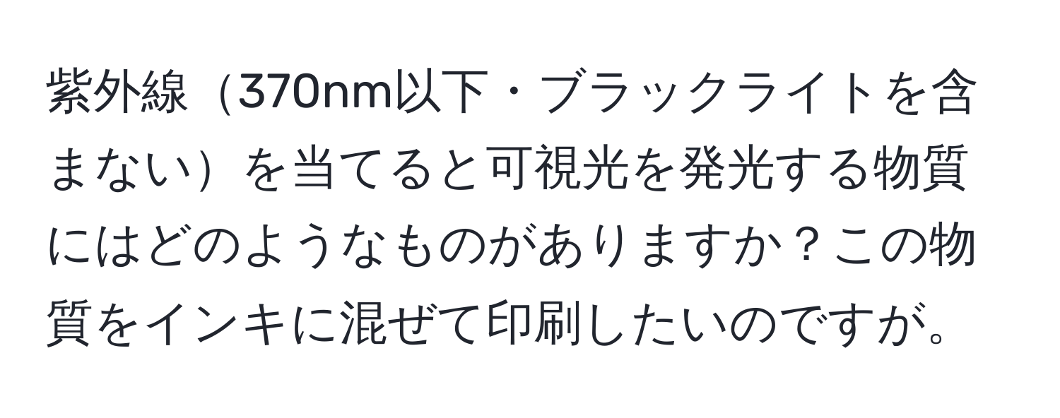 紫外線370nm以下・ブラックライトを含まないを当てると可視光を発光する物質にはどのようなものがありますか？この物質をインキに混ぜて印刷したいのですが。