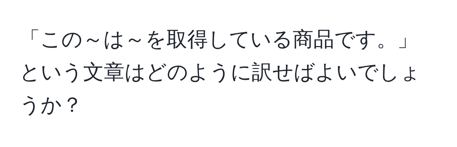 「この～は～を取得している商品です。」という文章はどのように訳せばよいでしょうか？