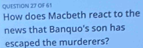 OF 61 
How does Macbeth react to the 
news that Banquo's son has 
escaped the murderers?