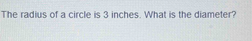 The radius of a circle is 3 inches. What is the diameter?