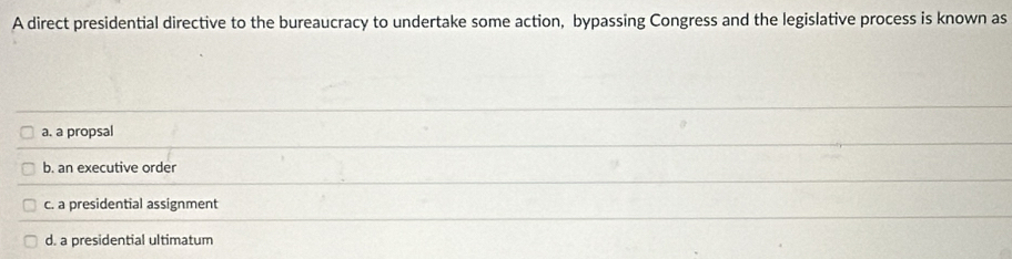 A direct presidential directive to the bureaucracy to undertake some action, bypassing Congress and the legislative process is known as
a. a propsal
b. an executive order
c. a presidential assignment
d. a presidential ultimatum