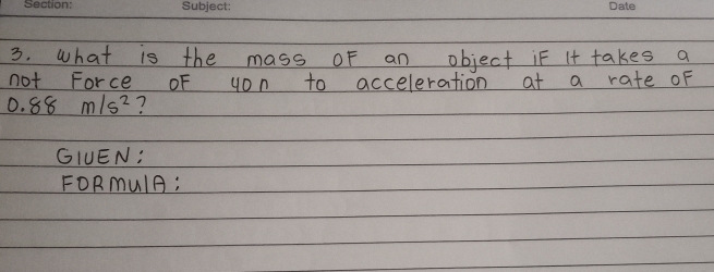 what is the mass oF an object if I+ takes a 
not Force oF yon to acceleration at a rate OF
0.88m/s^2 ? 
GIUEN; 
FORmUlA: