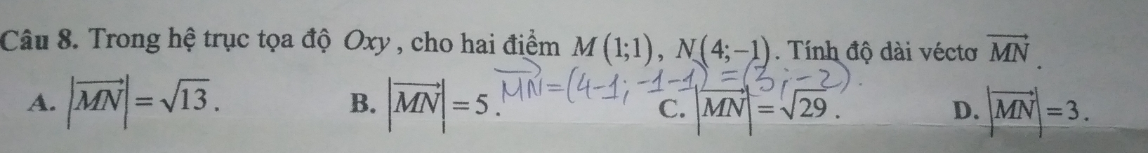 Trong hệ trục tọa độ Oxy , cho hai điểm M(1;1), N(4;-1) Tính độ dài véctơ vector MN.
A. |vector MN|=sqrt(13). B. |vector MN|=5
C. vector MN=sqrt(29) D. |vector MN|=3.