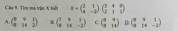 Tìm ma trận X biết X=beginpmatrix 2&1 4&-2endpmatrix .beginpmatrix 3&4&0 2&1&1endpmatrix
A. beginpmatrix 8&9&1 8&14&2endpmatrix B. beginpmatrix 7&9&1 8&14&-2endpmatrix C. beginpmatrix 8&9 8&14endpmatrix D. beginpmatrix 8&9&1 8&14&-2endpmatrix