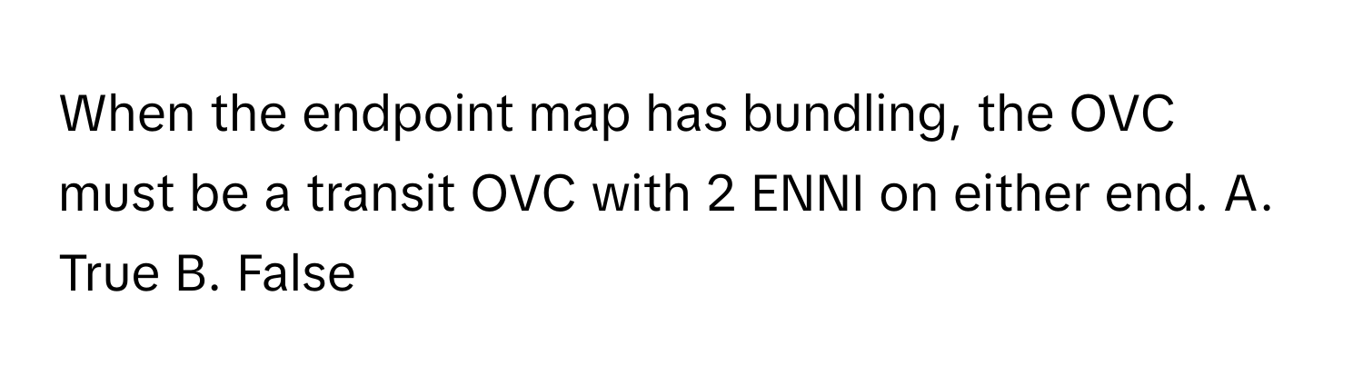 When the endpoint map has bundling, the OVC must be a transit OVC with 2 ENNI on either end.  A. True B. False