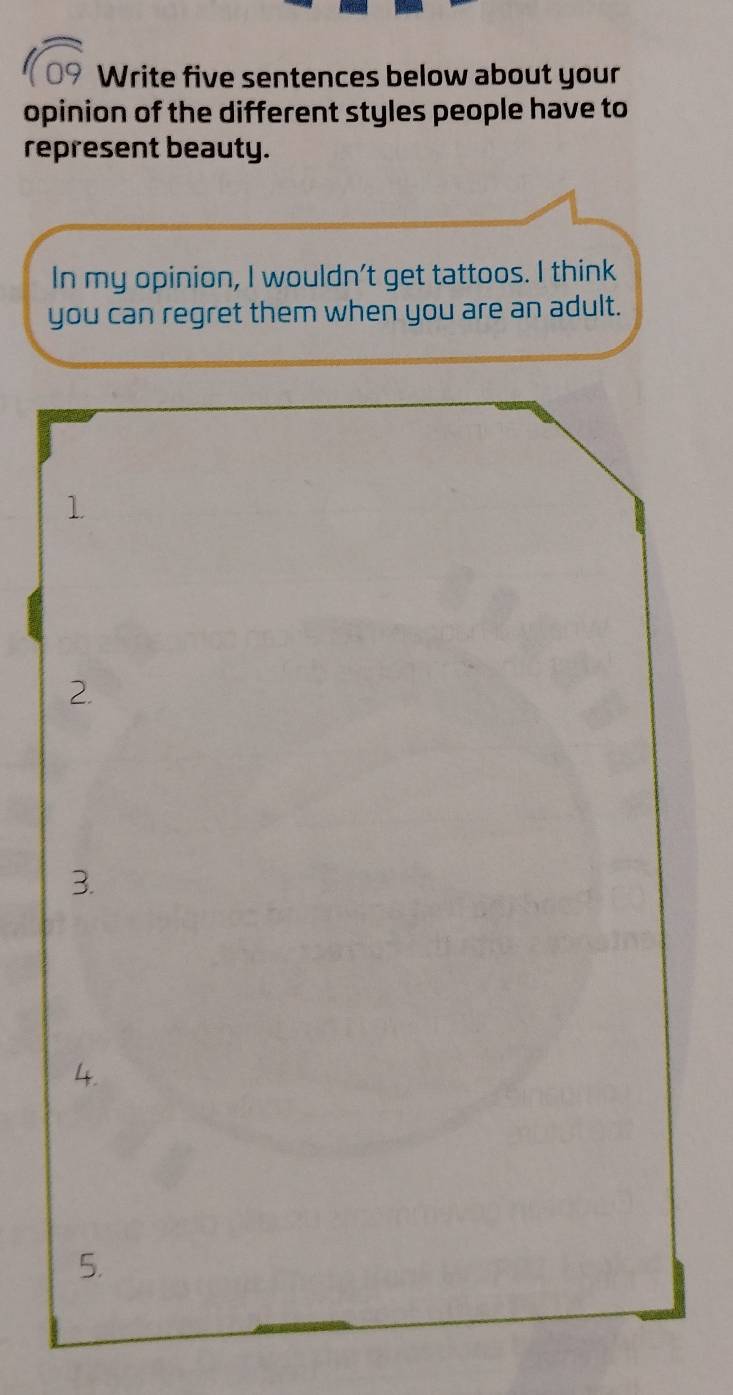 Write five sentences below about your 
opinion of the different styles people have to 
represent beauty. 
In my opinion, I wouldn't get tattoos. I think 
you can regret them when you are an adult.