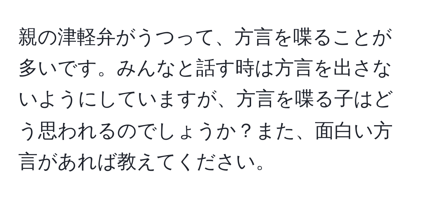 親の津軽弁がうつって、方言を喋ることが多いです。みんなと話す時は方言を出さないようにしていますが、方言を喋る子はどう思われるのでしょうか？また、面白い方言があれば教えてください。