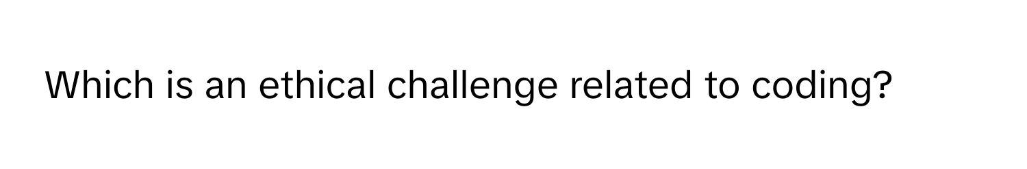 Which is an ethical challenge related to coding?