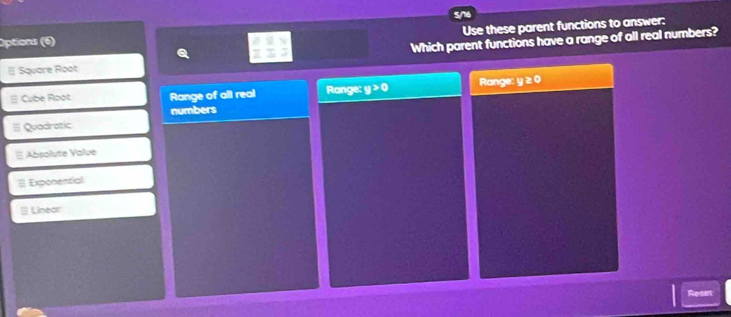 sne
Use these parent functions to answer:
Options (6)
# Square Root Which parent functions have a range of all real numbers?
a
# Cube Root Range of all real Ror ge:y>0 Rar xge:y≥ 0
numbers
# Quadratic
E Absolute Value
≡ Exponential
# Lineor
Reset
