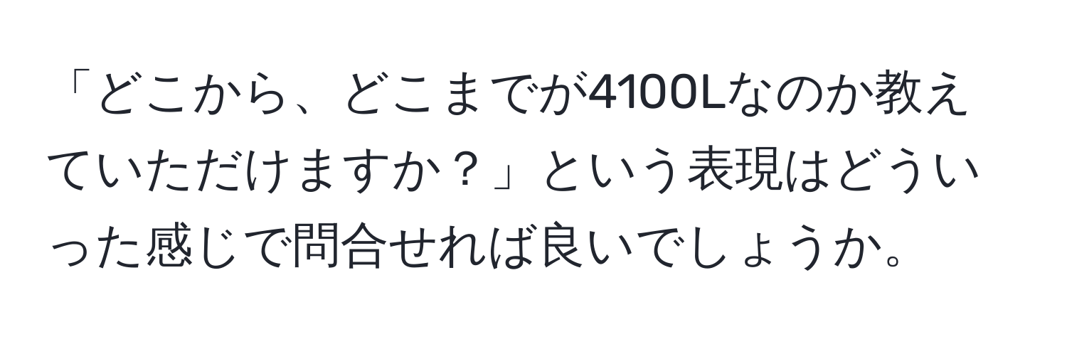 「どこから、どこまでが4100Lなのか教えていただけますか？」という表現はどういった感じで問合せれば良いでしょうか。