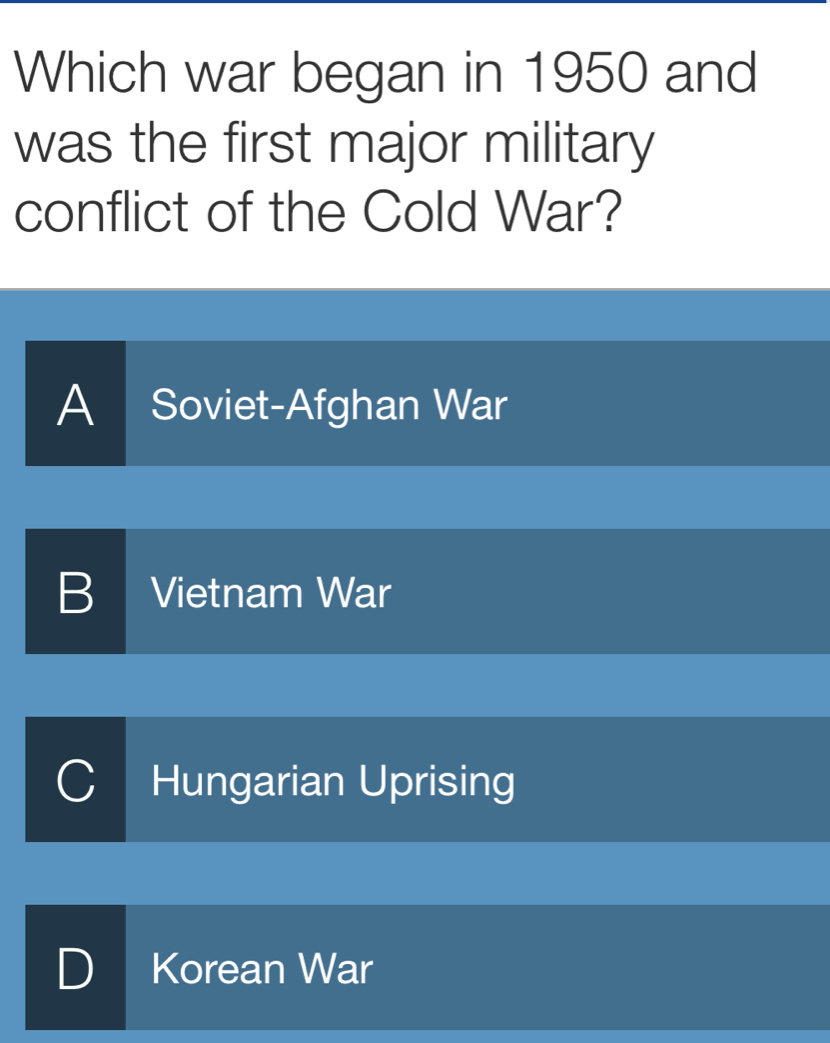 Which war began in 1950 and
was the first major military
conflict of the Cold War?
A Soviet-Afghan War
B I Vietnam War
I Hungarian Uprising
D I Korean War