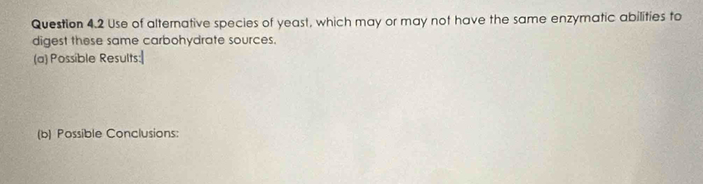 Use of alternative species of yeast, which may or may not have the same enzymatic abilities to 
digest these same carbohydrate sources. 
(a) Possible Results: 
(b) Possible Conclusions: