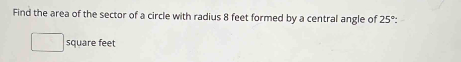 Find the area of the sector of a circle with radius 8 feet formed by a central angle of 25° :
square feet