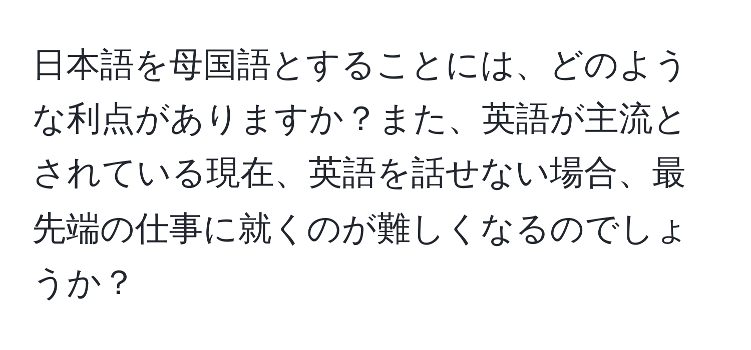 日本語を母国語とすることには、どのような利点がありますか？また、英語が主流とされている現在、英語を話せない場合、最先端の仕事に就くのが難しくなるのでしょうか？