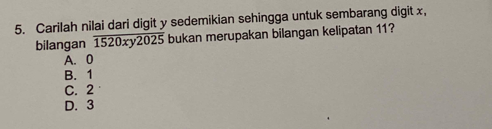 Carilah nilai dari digit y sedemikian sehingga untuk sembarang digit x,
bilangan overline 1520xy2025 bukan merupakan bilangan kelipatan 11?
A. 0
B. 1
C. 2
D. 3