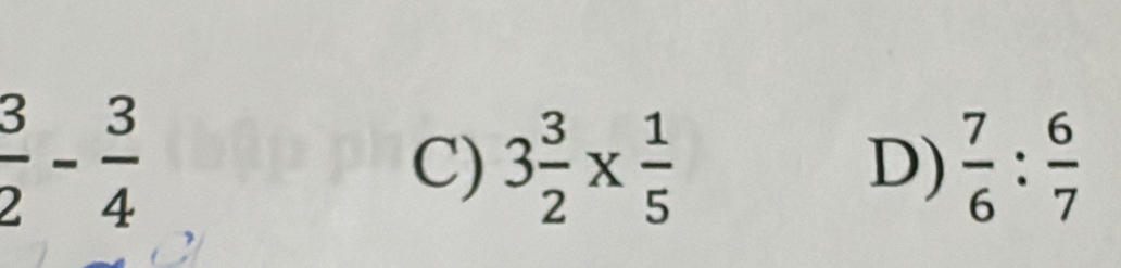  3/2 - 3/4 
C) 3 3/2 *  1/5   7/6 : 6/7 
D)