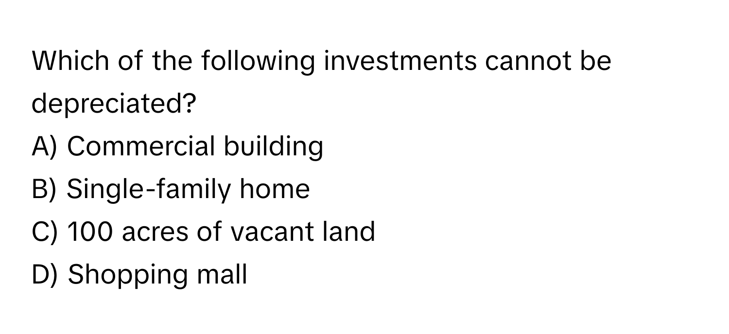 Which of the following investments cannot be depreciated?

A) Commercial building 
B) Single-family home 
C) 100 acres of vacant land 
D) Shopping mall