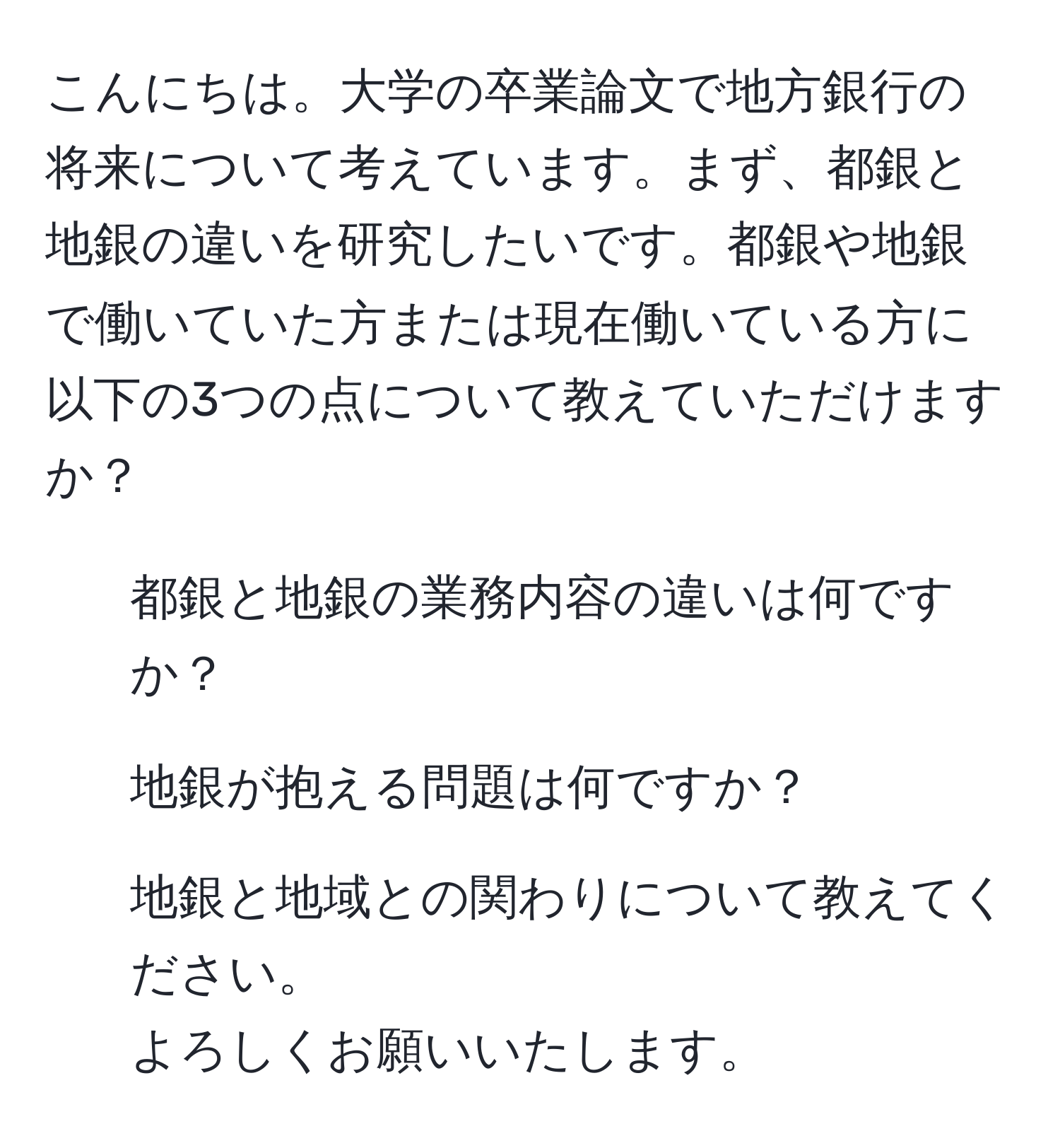 こんにちは。大学の卒業論文で地方銀行の将来について考えています。まず、都銀と地銀の違いを研究したいです。都銀や地銀で働いていた方または現在働いている方に以下の3つの点について教えていただけますか？  
1. 都銀と地銀の業務内容の違いは何ですか？  
2. 地銀が抱える問題は何ですか？  
3. 地銀と地域との関わりについて教えてください。  
よろしくお願いいたします。