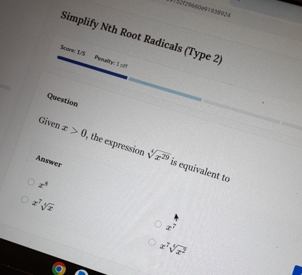 19152f29660e91938924
Simplify Nth Root Radicals (Type 2)
Score: 1/5 Penalty: 1 off
Question
Given x>0 , the expression sqrt[4](x^(29)) is equivalent to
Answer
x^8
x^7sqrt[4](x)
x^7
x^7sqrt[4](x^2)