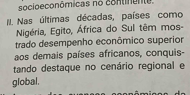 socioeconômicas no continente. 
II. Nas últimas décadas, países como 
Nigéria, Egito, África do Sul têm mos- 
trado desempenho econômico superior 
aos demais países africanos, conquis- 
tando destaque no cenário regional e 
global.