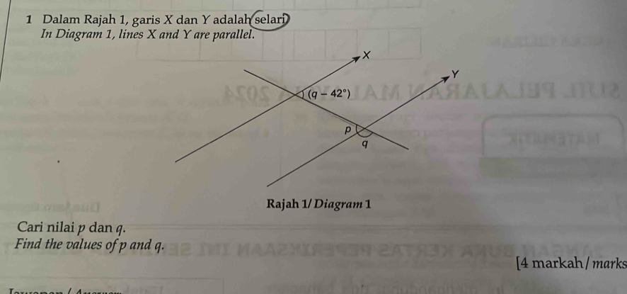 Dalam Rajah 1, garis X dan Y adalah selari
In Diagram 1, lines X and Y are parallel.
Rajah 1/ Diagram 1
Cari nilai p dan q.
Find the values of p and q.
[4 markah/ marks