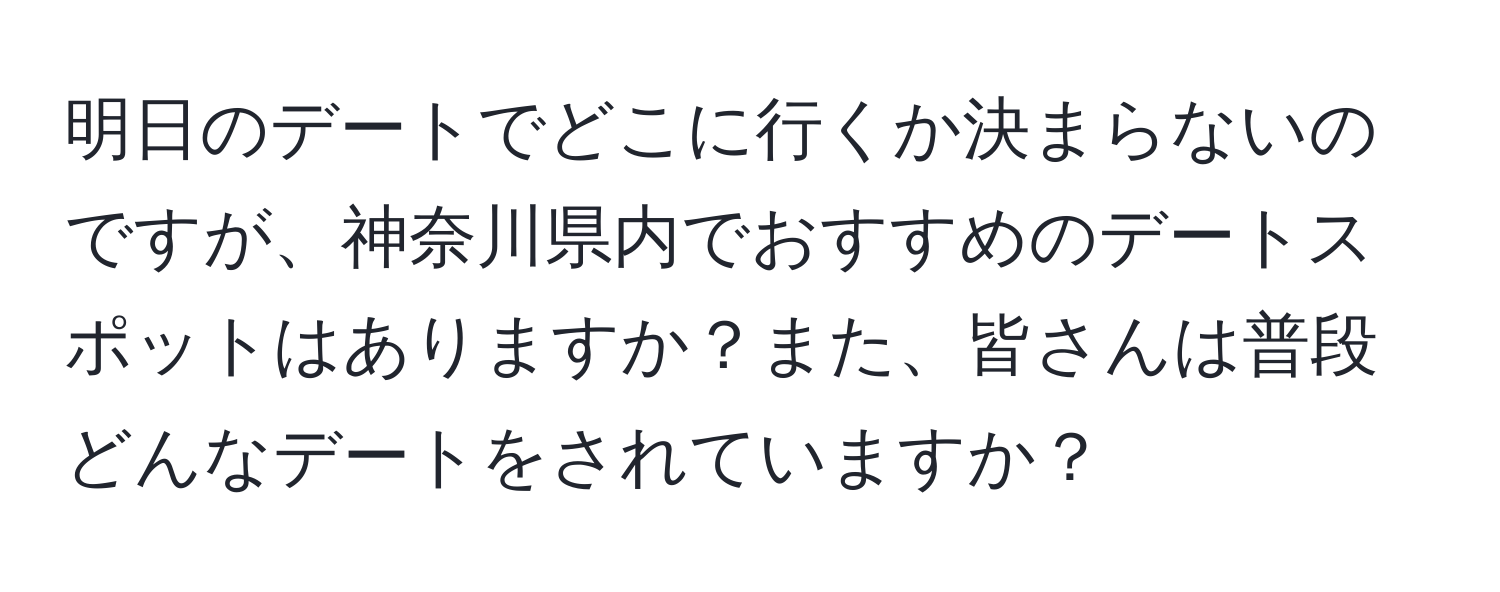 明日のデートでどこに行くか決まらないのですが、神奈川県内でおすすめのデートスポットはありますか？また、皆さんは普段どんなデートをされていますか？