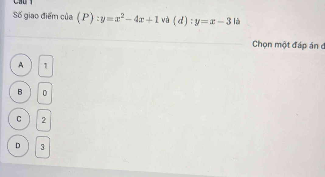 Cầu 1
Số giao điểm của (P):y=x^2-4x+1 và (d):y=x-3 là
Chọn một đáp án d
A 1
B 0
C 2
D 3