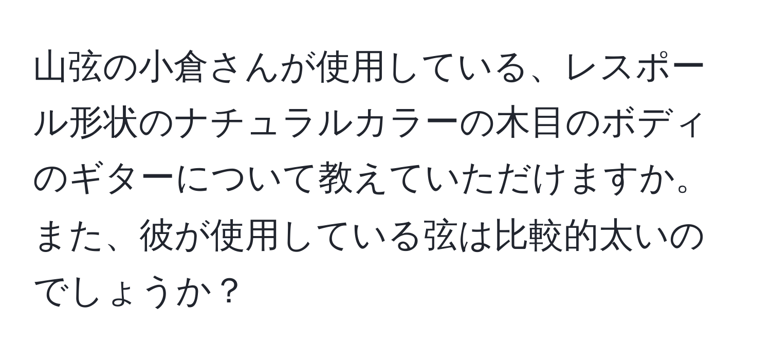 山弦の小倉さんが使用している、レスポール形状のナチュラルカラーの木目のボディのギターについて教えていただけますか。また、彼が使用している弦は比較的太いのでしょうか？