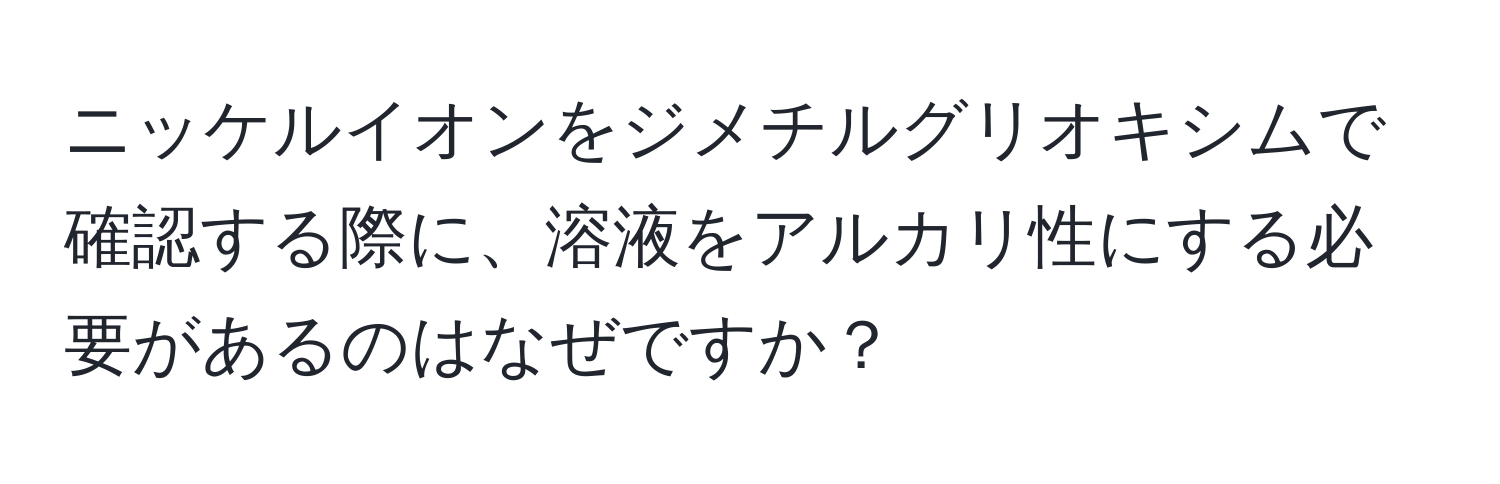 ニッケルイオンをジメチルグリオキシムで確認する際に、溶液をアルカリ性にする必要があるのはなぜですか？