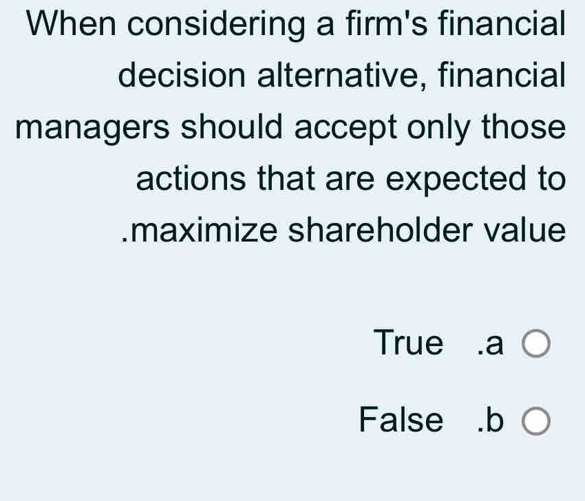 When considering a firm's financial
decision alternative, financial
managers should accept only those
actions that are expected to
.maximize shareholder value
True .a
False .b