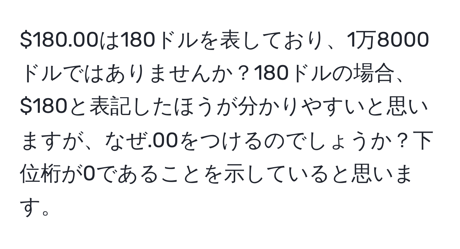 $180.00は180ドルを表しており、1万8000ドルではありませんか？180ドルの場合、$180と表記したほうが分かりやすいと思いますが、なぜ.00をつけるのでしょうか？下位桁が0であることを示していると思います。