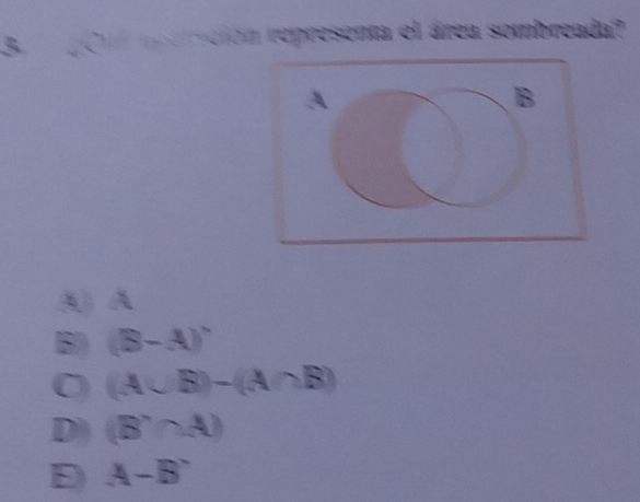 Cul eperción representa el área sombreada?
B
() A
IB) (B-A)^circ 
0 (A∪ B)-(A∩ B)
D (B'∩ A)
A-B