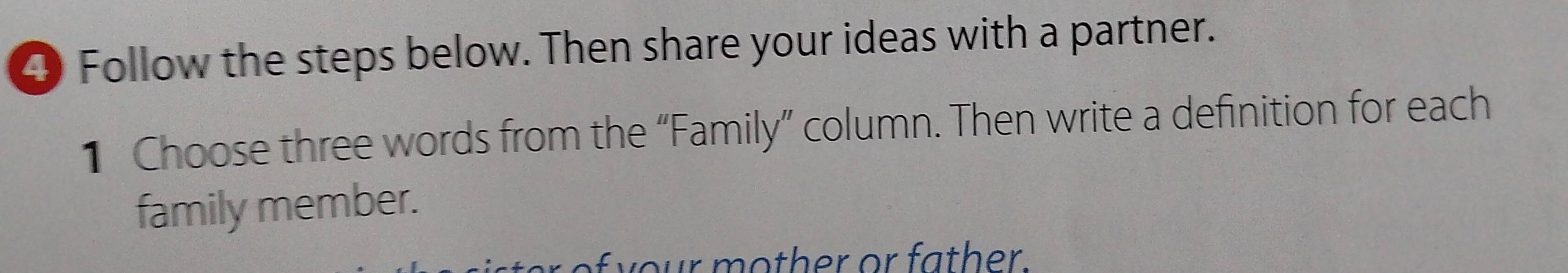 ④ Follow the steps below. Then share your ideas with a partner. 
1 Choose three words from the “Family” column. Then write a definition for each 
family member. 
y our m oth er or father.