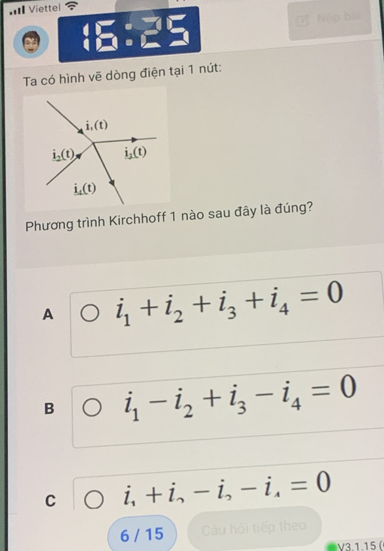 =II Viettel
Nếp hà
Ta có hình vẽ dòng điện tại 1 nút:
Phương trình Kirchhoff 1 nào sau đây là đúng?
A
i_1+i_2+i_3+i_4=0
B
i_1-i_2+i_3-i_4=0
C
i_1+i,-i_2-i_4=0
6 / 15 Câu hội tiếp theo
V3.1.15 (