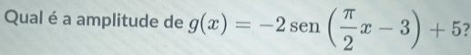 Qual é a amplitude de g(x)=-2sen ( π /2 x-3)+5 7