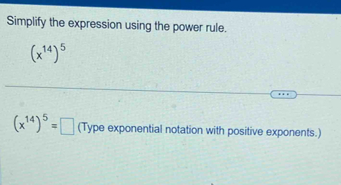 Simplify the expression using the power rule.
(x^(14))^5
(x^(14))^5=□ (Type exponential notation with positive exponents.)