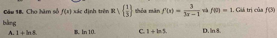 Cho hàm số f(x) xác định trên R|  1/3  thỏa mãn f'(x)= 3/3x-1  và f(0)=1. Giá trị cuaf(3)
bằng
A. 1+ln 8. B. ln 10. C. 1+ln 5. D. ln n