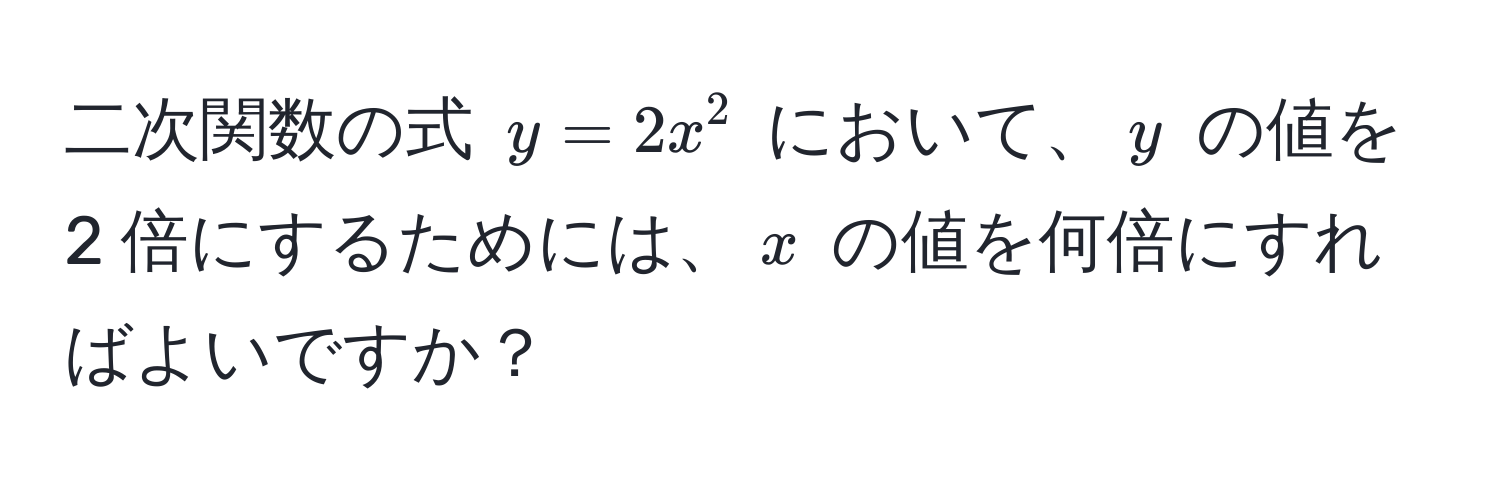 二次関数の式 $y = 2x^2$ において、$y$ の値を 2 倍にするためには、$x$ の値を何倍にすればよいですか？