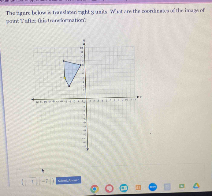 The figure below is translated right 3 units. What are the coordinates of the image of 
point T after this transformation?
(-1, -7) Submit Answer