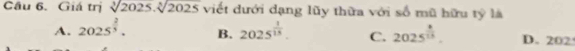 Giá trị sqrt[3](2025).sqrt[3](2025) viết dưới dạng lũy thừa với số mũ hữu tỷ là
B.
C.
A. 2025^(frac 2)5. 2025^(frac 1)15. 2025^(frac 6)15. D. 2 02