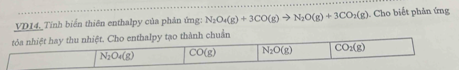 VD14. Tính biến thiên enthalpy của phản ứng: N_2O_4(g)+3CO(g)to N_2O(g)+3CO_2(g). Cho biết phản ứng
ành chuần