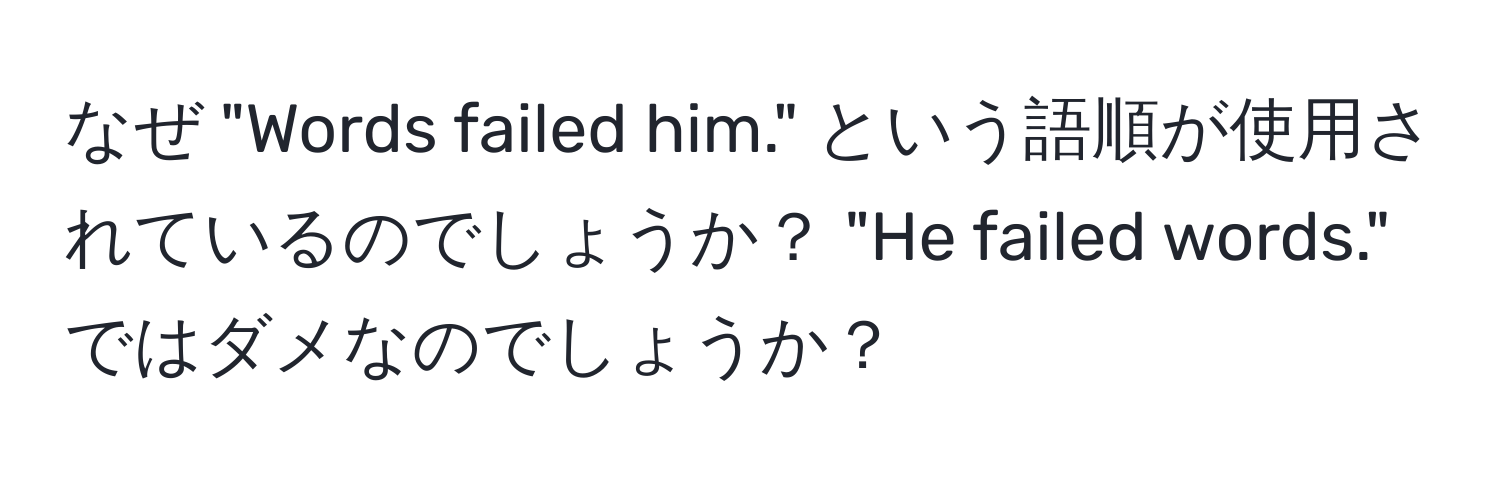 なぜ "Words failed him." という語順が使用されているのでしょうか？ "He failed words." ではダメなのでしょうか？