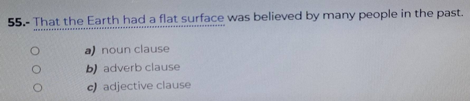 55.- That the Earth had a flat surface was believed by many people in the past.
a) noun clause
b adverb clause
c adjective clause