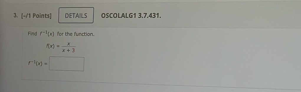 DETAILS OSCOLALG1 3.7.431. 
Find f^(-1)(x) for the function.
f(x)= x/x+3 
f^(-1)(x)=□