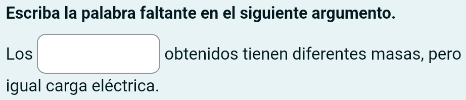 Escriba la palabra faltante en el siguiente argumento. 
Los □ obtenidos tienen diferentes masas, pero 
igual carga eléctrica.