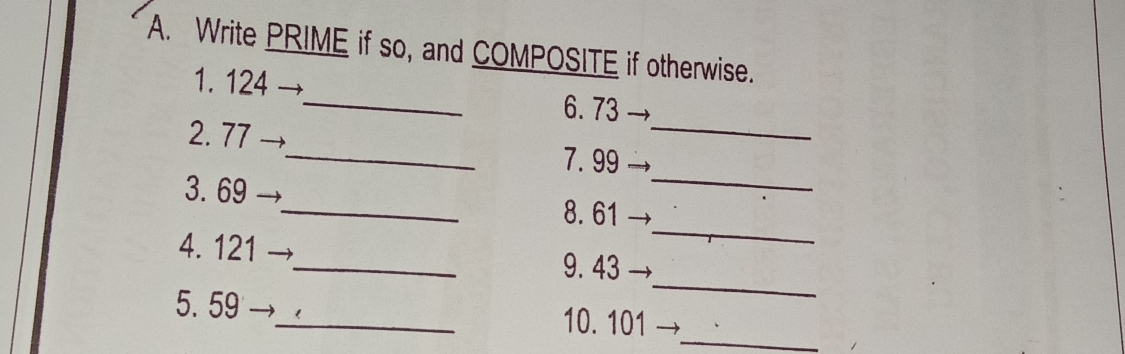 Write PRIME if so, and COMPOSITE if otherwise. 
1. 124 _6. 73
_ 
2. 77 _7. 99 _ 
_ 
3. 69 _8. 61
_ 
4. 121 _9. 43
_ 
5. 59 _10. 101