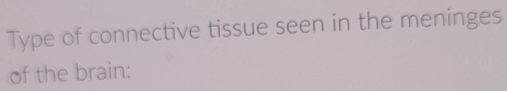 Type of connective tissue seen in the meninges 
of the brain: